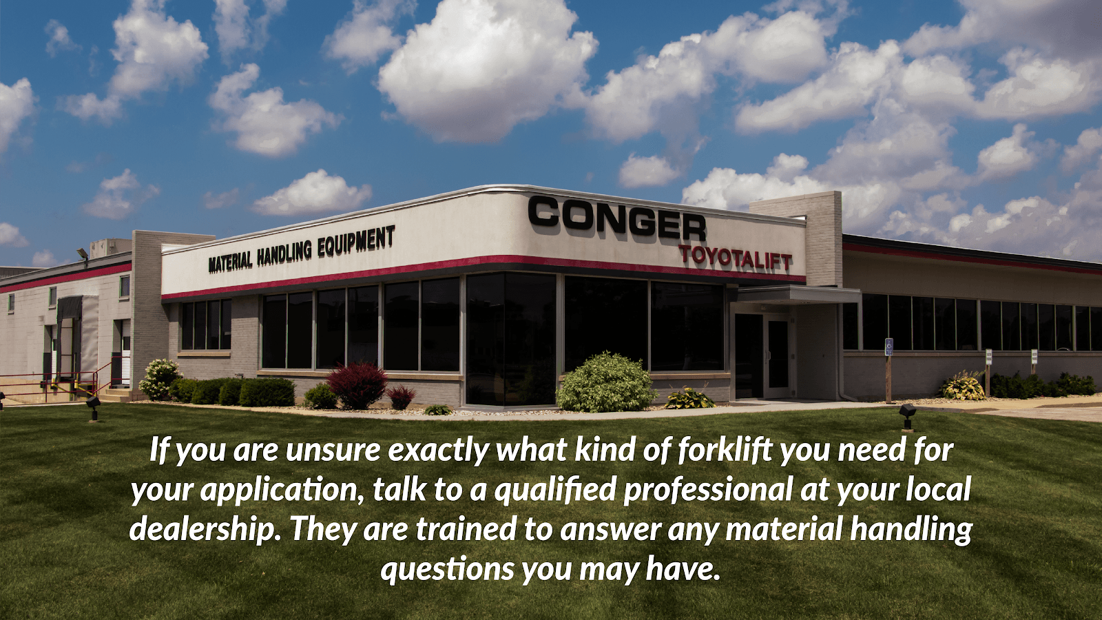 If you are unsure exactly what kind of lift you need for your application, talk to a qualified professional at your local dealership. They are trained to answer any material handling questions you may have.